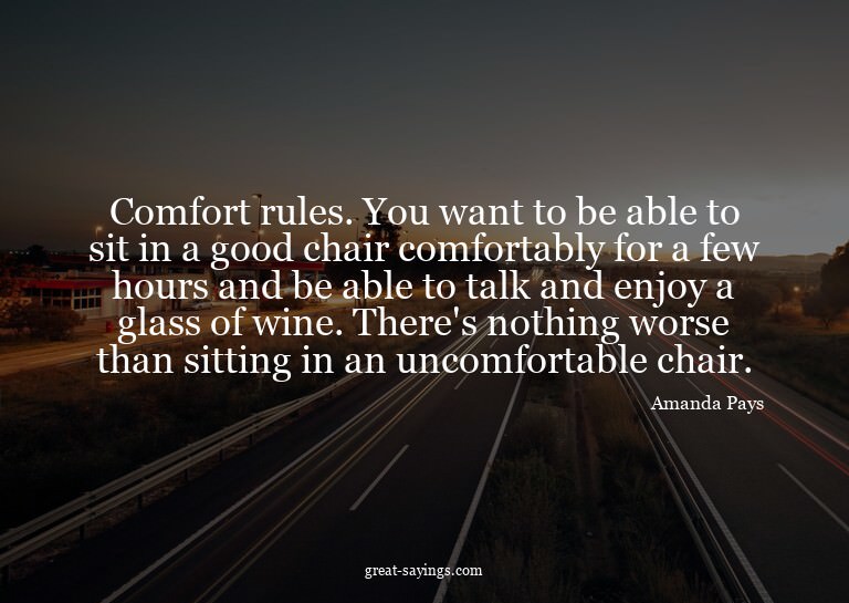 Comfort rules. You want to be able to sit in a good cha