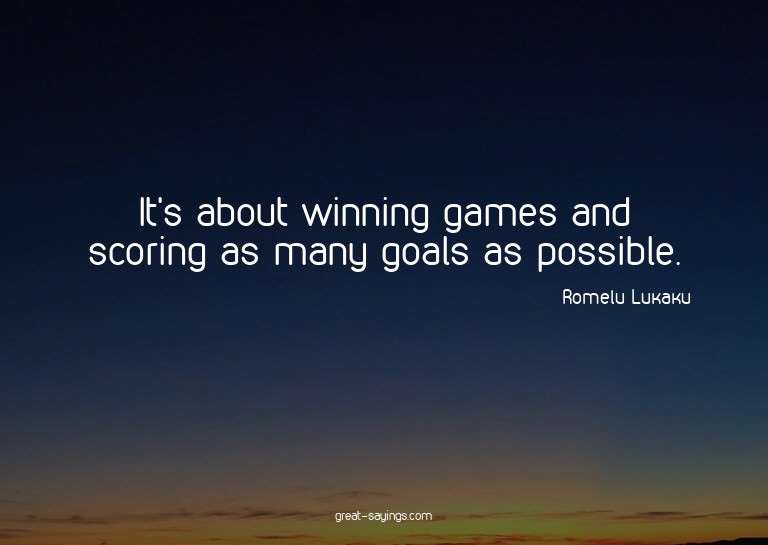 It's about winning games and scoring as many goals as p