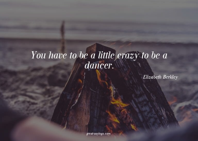 You have to be a little crazy to be a dancer.

