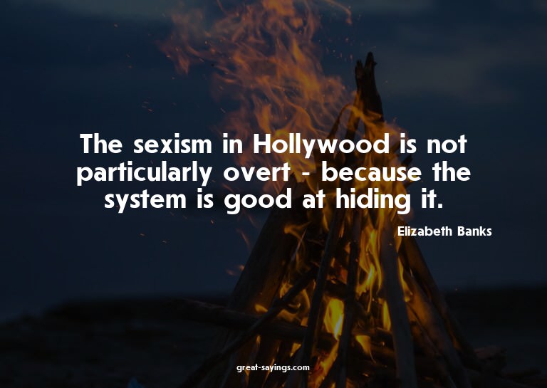 The sexism in Hollywood is not particularly overt - bec