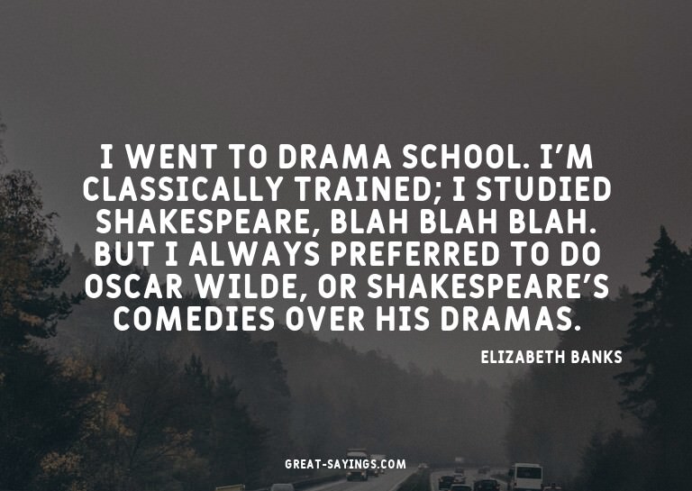 I went to drama school. I'm classically trained; I stud