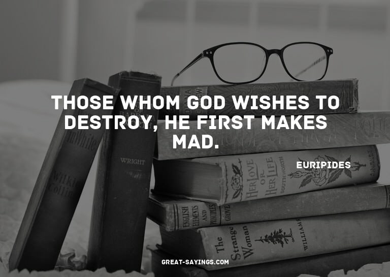 Those whom God wishes to destroy, he first makes mad.

