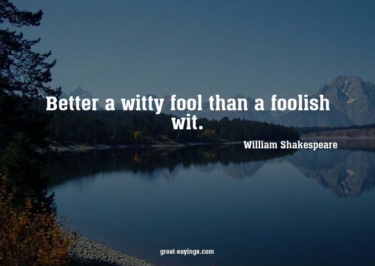 Better a witty fool than a foolish wit.

