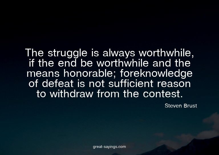 The struggle is always worthwhile, if the end be worthw