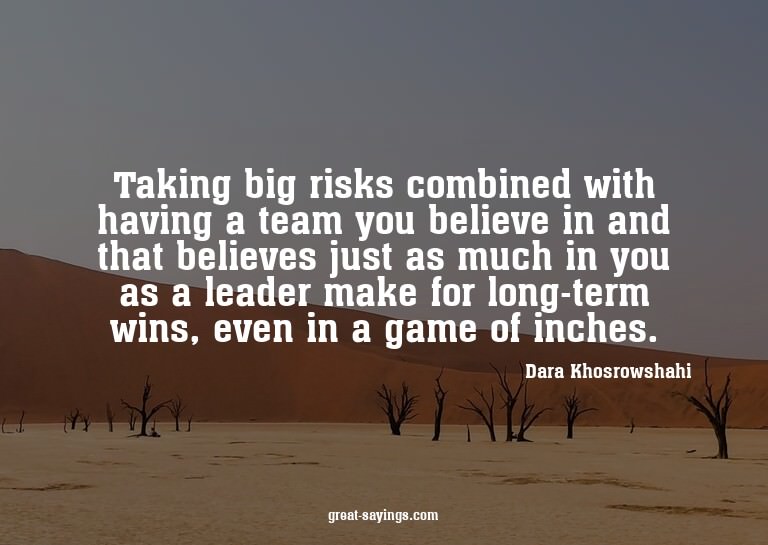 Taking big risks combined with having a team you believ