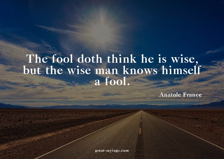 The fool doth think he is wise, but the wise man knows