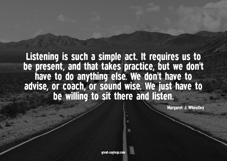Listening is such a simple act. It requires us to be pr