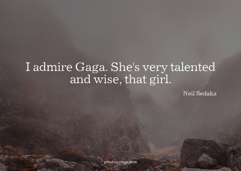 I admire Gaga. She's very talented and wise, that girl.