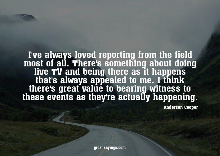 I've always loved reporting from the field most of all.