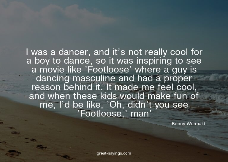 I was a dancer, and it's not really cool for a boy to d