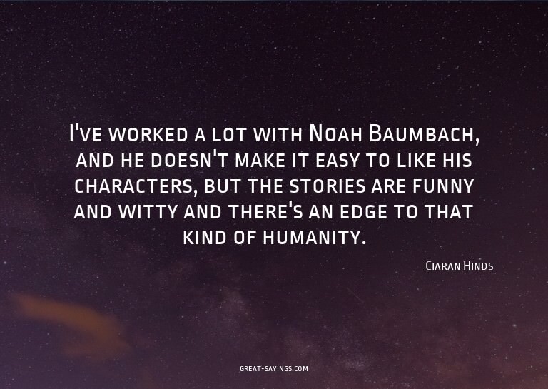 I've worked a lot with Noah Baumbach, and he doesn't ma
