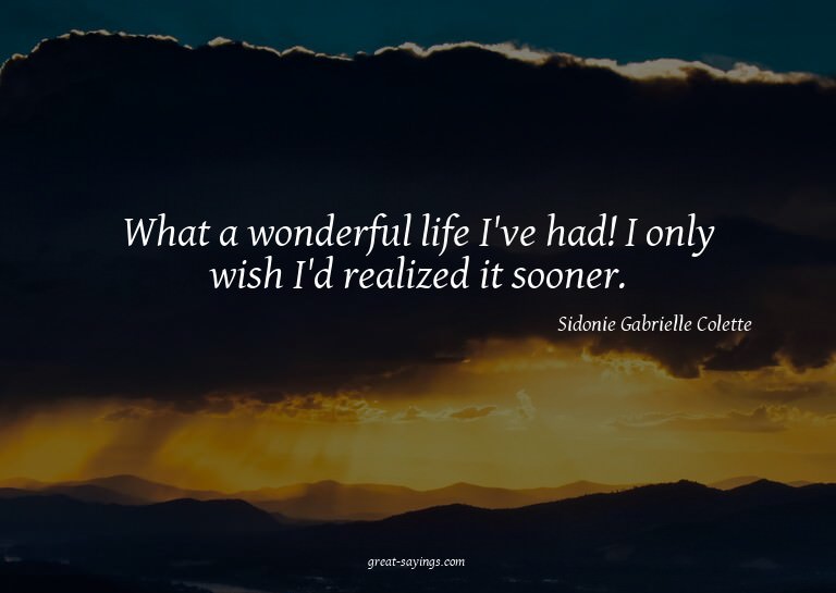 What a wonderful life I've had! I only wish I'd realize
