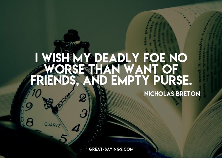 I wish my deadly foe no worse Than want of friends, and