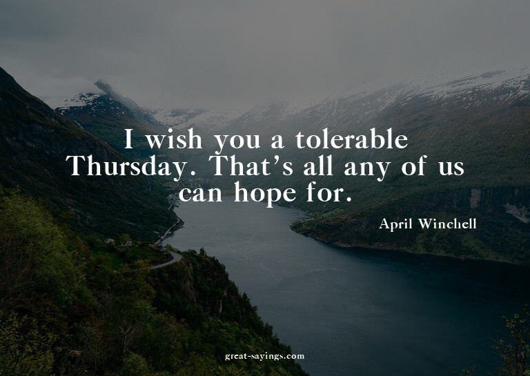I wish you a tolerable Thursday. That's all any of us c
