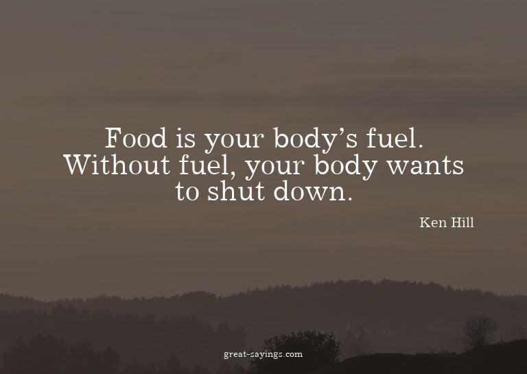 Food is your body's fuel. Without fuel, your body wants
