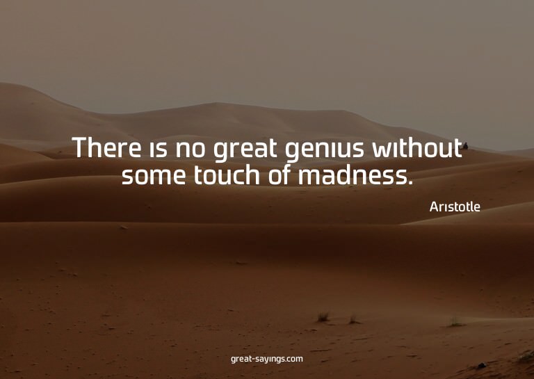 There is no great genius without some touch of madness.