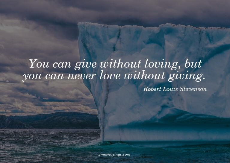 You can give without loving, but you can never love wit