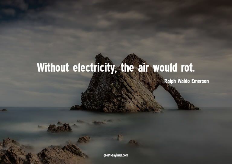 Without electricity, the air would rot.

