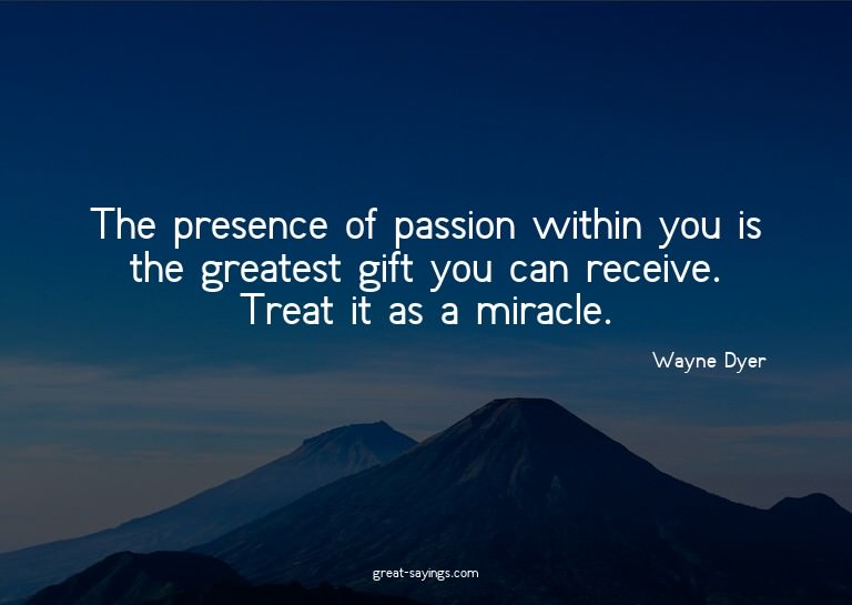 The presence of passion within you is the greatest gift