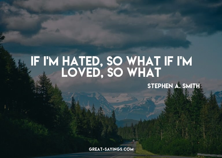 If I'm hated, so what? If I'm loved, so what?

