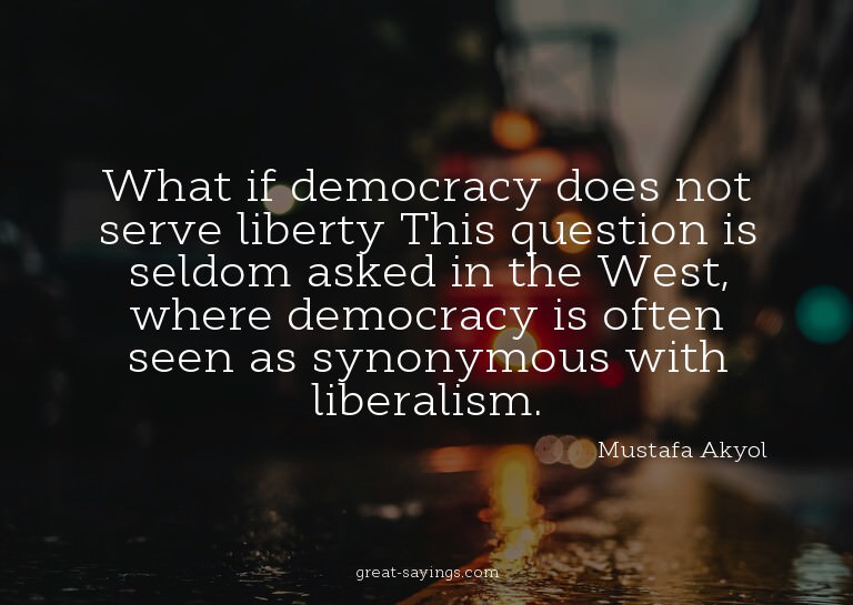 What if democracy does not serve liberty? This question