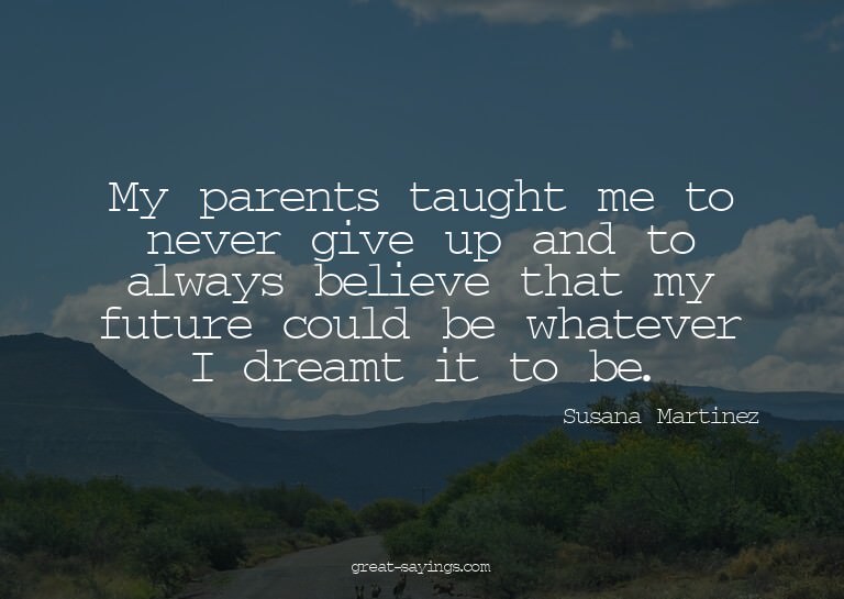 My parents taught me to never give up and to always bel
