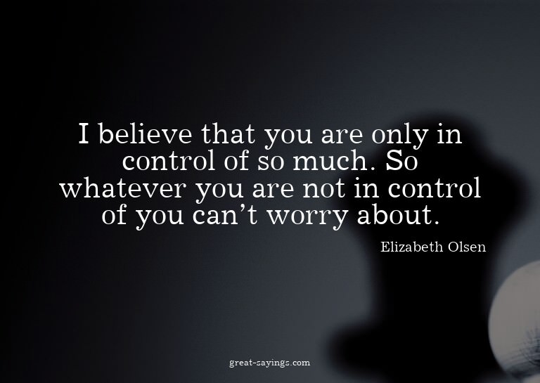 I believe that you are only in control of so much. So w