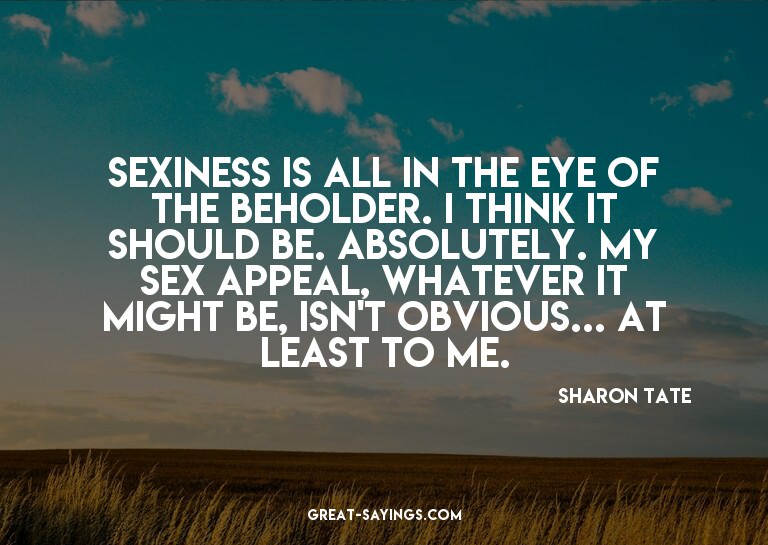 Sexiness is all in the eye of the beholder. I think it