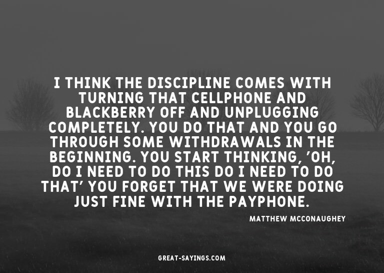I think the discipline comes with turning that cellphon