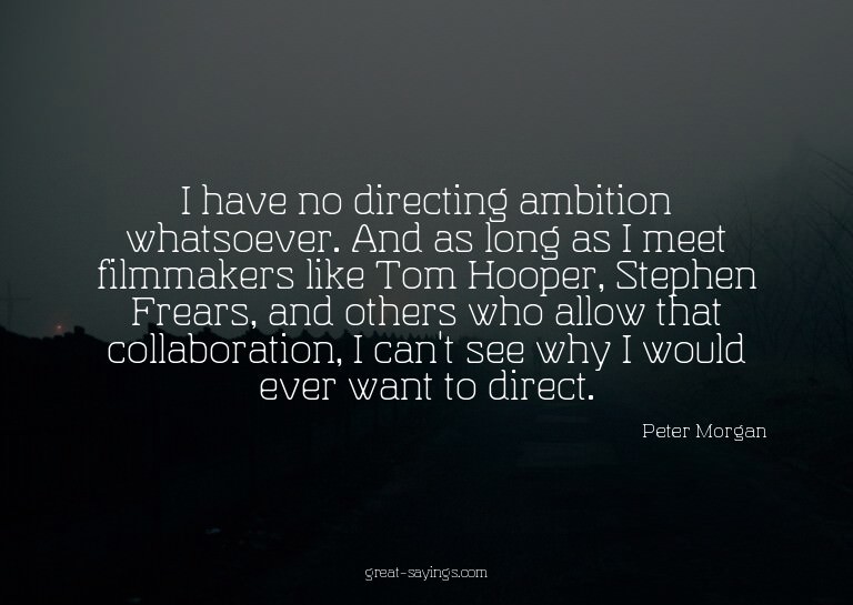 I have no directing ambition whatsoever. And as long as