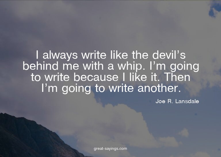 I always write like the devil's behind me with a whip.