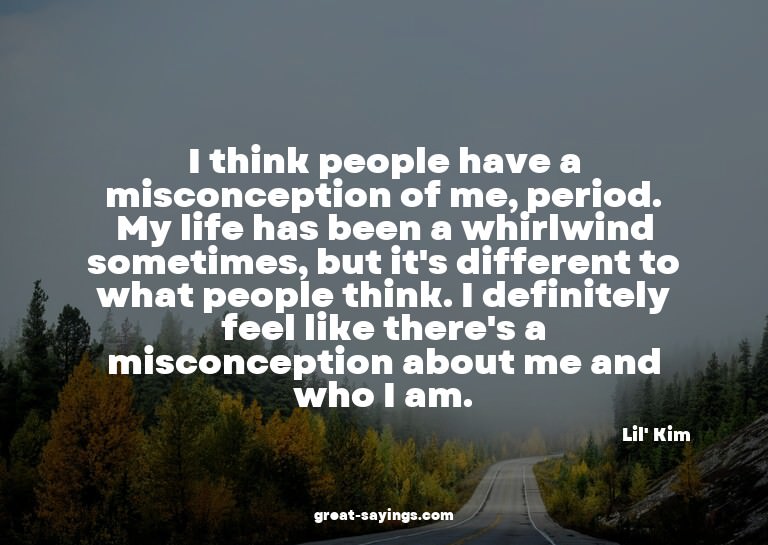 I think people have a misconception of me, period. My l