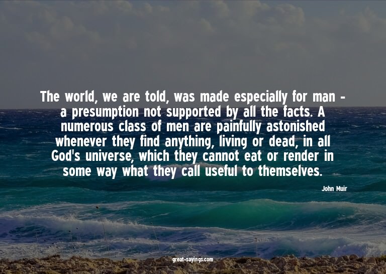 The world, we are told, was made especially for man - a
