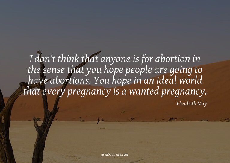 I don't think that anyone is for abortion in the sense