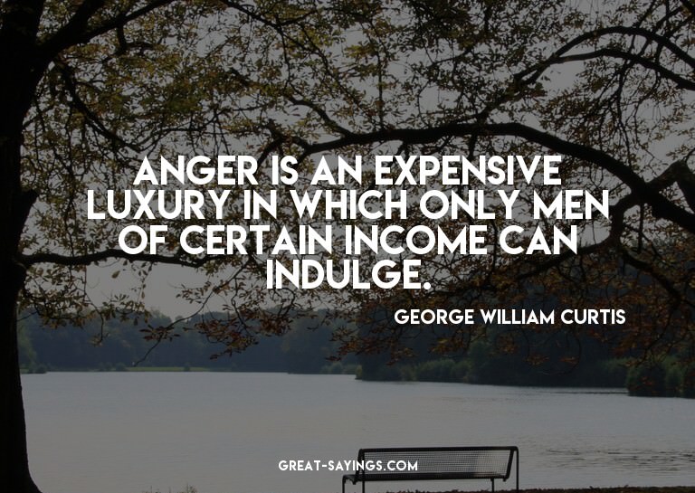 Anger is an expensive luxury in which only men of certa
