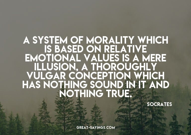 A system of morality which is based on relative emotion