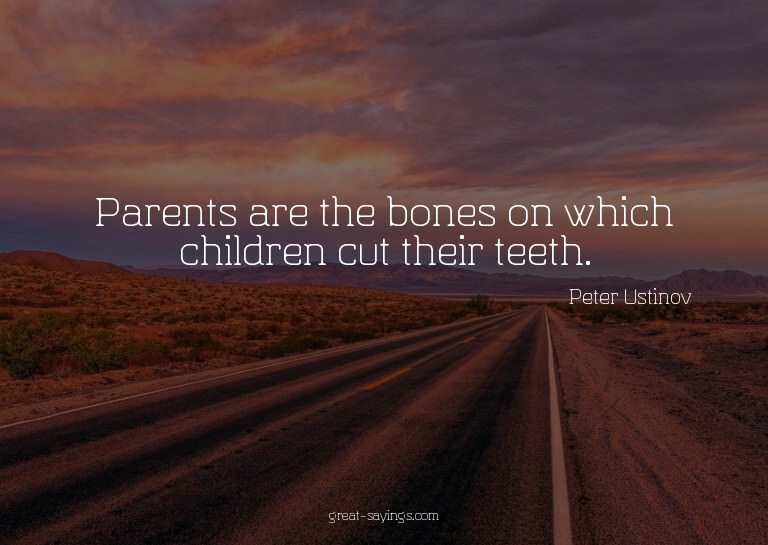 Parents are the bones on which children cut their teeth