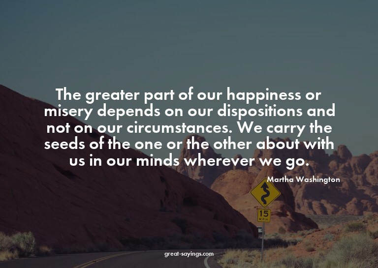 The greater part of our happiness or misery depends on