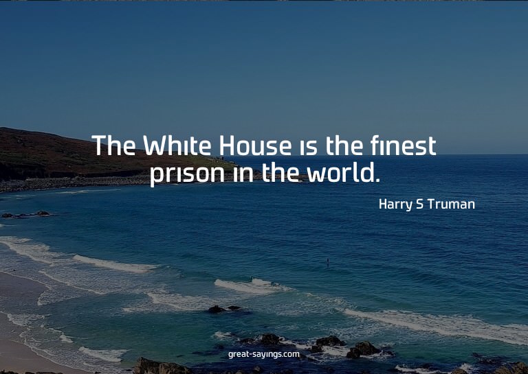 The White House is the finest prison in the world.

