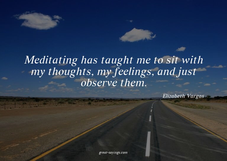 Meditating has taught me to sit with my thoughts, my fe