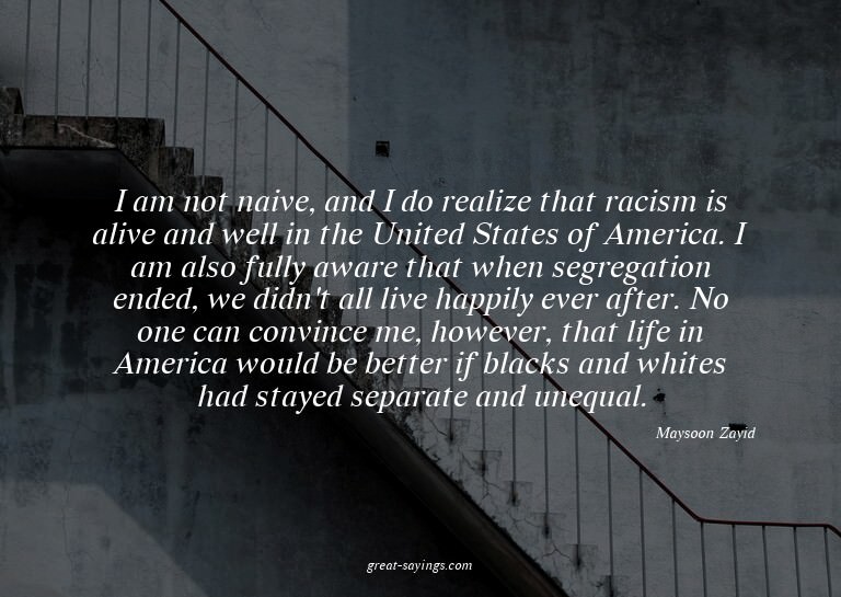 I am not naive, and I do realize that racism is alive a