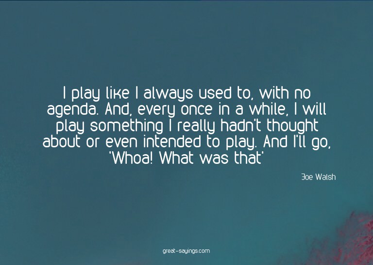 I play like I always used to, with no agenda. And, ever