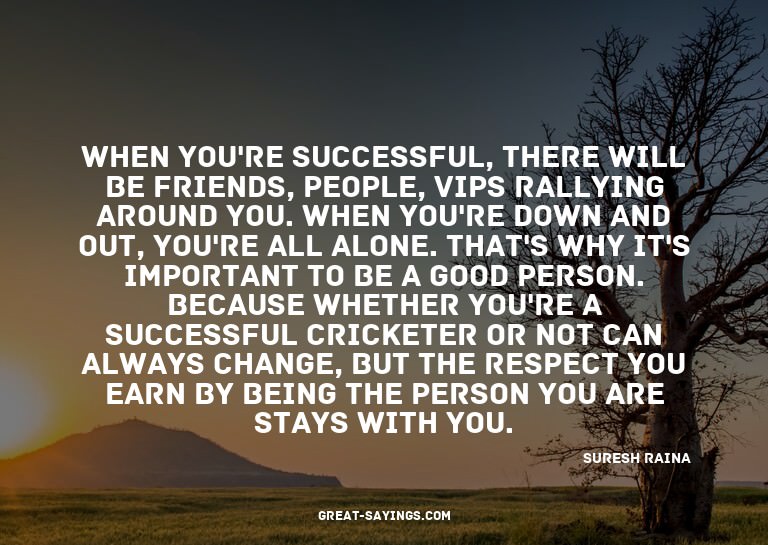 When you're successful, there will be friends, people,