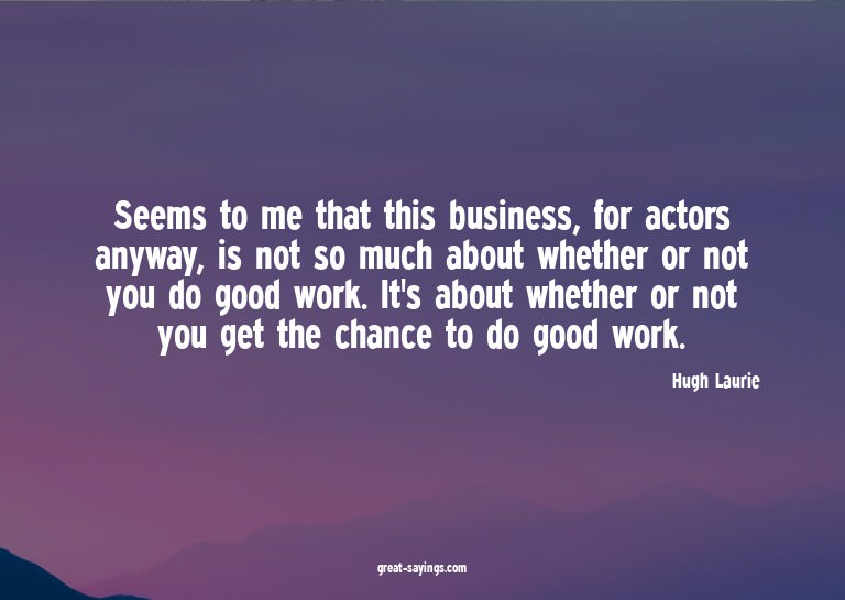 Seems to me that this business, for actors anyway, is n