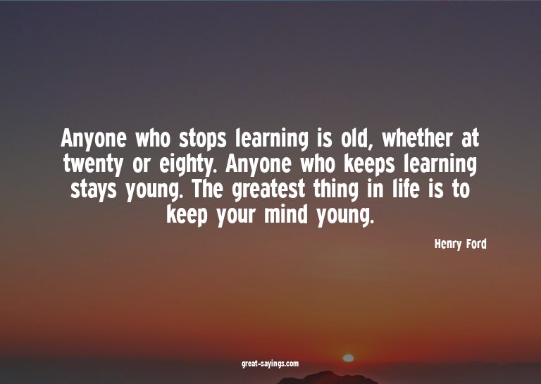 Anyone who stops learning is old, whether at twenty or