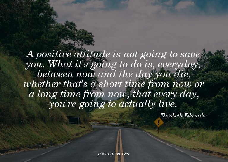 A positive attitude is not going to save you. What it's