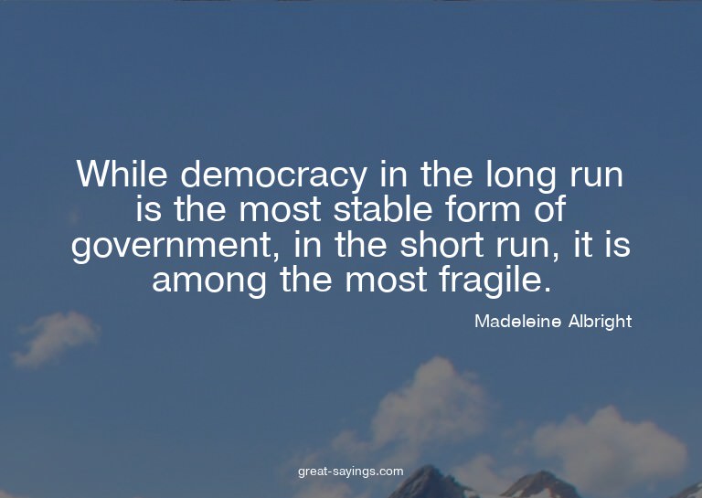 While democracy in the long run is the most stable form