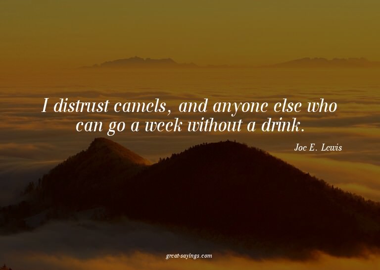 I distrust camels, and anyone else who can go a week wi