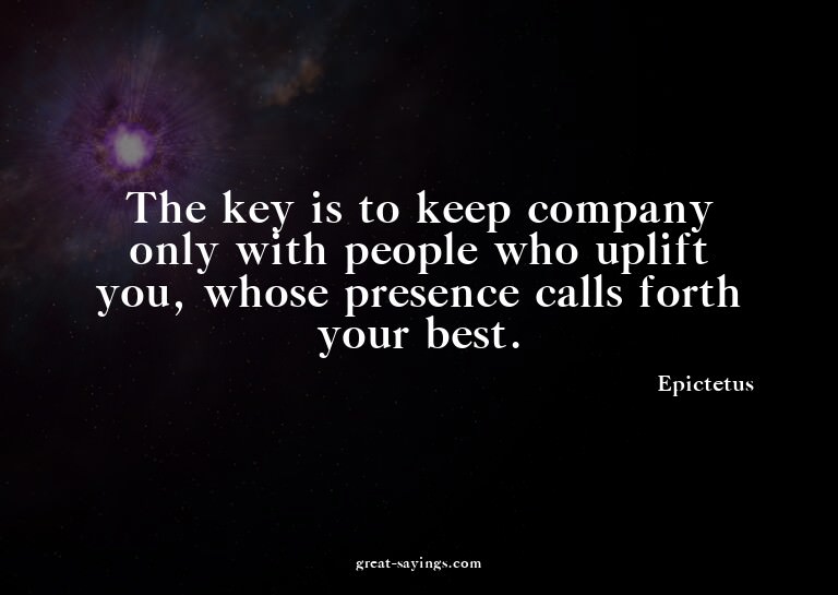 The key is to keep company only with people who uplift