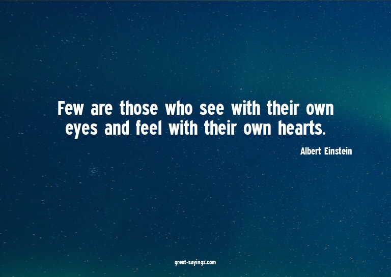 Few are those who see with their own eyes and feel with